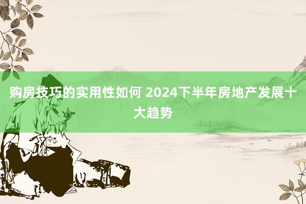 购房技巧的实用性如何 2024下半年房地产发展十大趋势