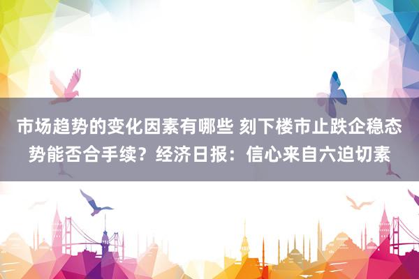 市场趋势的变化因素有哪些 刻下楼市止跌企稳态势能否合手续？经济日报：信心来自六迫切素