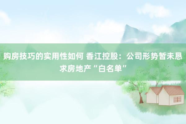 购房技巧的实用性如何 香江控股：公司形势暂未恳求房地产“白名单”