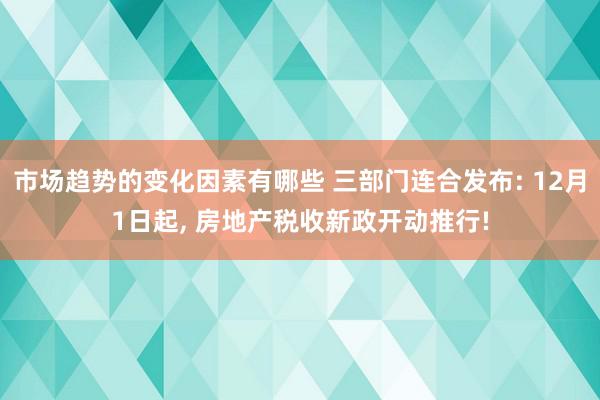 市场趋势的变化因素有哪些 三部门连合发布: 12月1日起, 房地产税收新政开动推行!