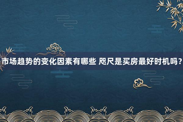 市场趋势的变化因素有哪些 咫尺是买房最好时机吗？