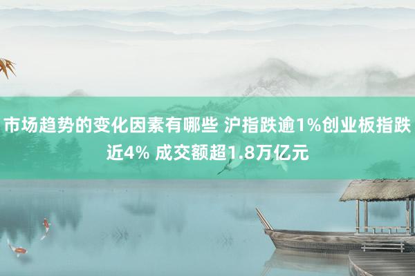 市场趋势的变化因素有哪些 沪指跌逾1%创业板指跌近4% 成交额超1.8万亿元