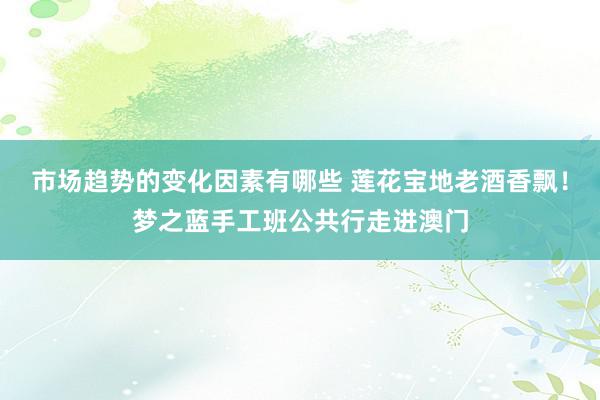 市场趋势的变化因素有哪些 莲花宝地老酒香飘！梦之蓝手工班公共行走进澳门