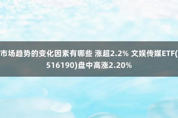 市场趋势的变化因素有哪些 涨超2.2% 文娱传媒ETF(516190)盘中高涨2.20%