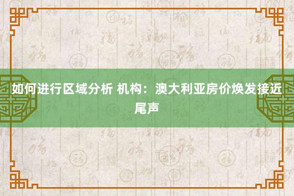 如何进行区域分析 机构：澳大利亚房价焕发接近尾声