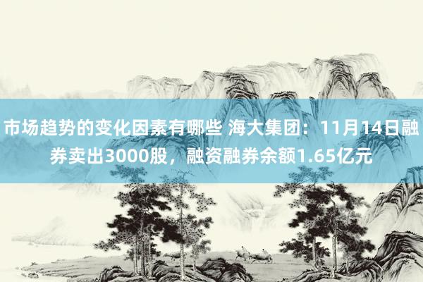 市场趋势的变化因素有哪些 海大集团：11月14日融券卖出3000股，融资融券余额1.65亿元