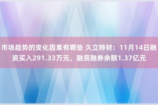 市场趋势的变化因素有哪些 久立特材：11月14日融资买入291.33万元，融资融券余额1.37亿元