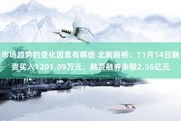 市场趋势的变化因素有哪些 北新路桥：11月14日融资买入1201.09万元，融资融券余额2.36亿元