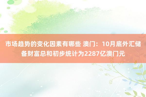 市场趋势的变化因素有哪些 澳门：10月底外汇储备财富总和初步统计为2287亿澳门元