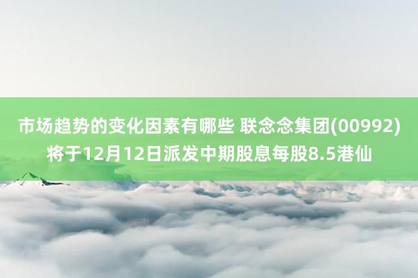 市场趋势的变化因素有哪些 联念念集团(00992)将于12月12日派发中期股息每股8.5港仙