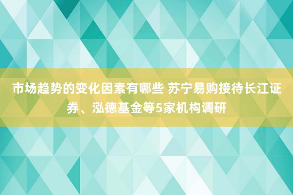 市场趋势的变化因素有哪些 苏宁易购接待长江证券、泓德基金等5家机构调研