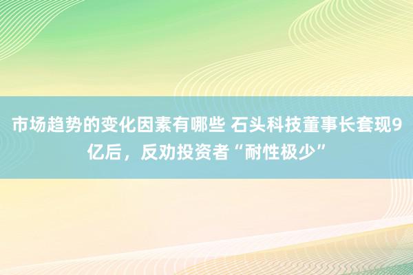 市场趋势的变化因素有哪些 石头科技董事长套现9亿后，反劝投资者“耐性极少”