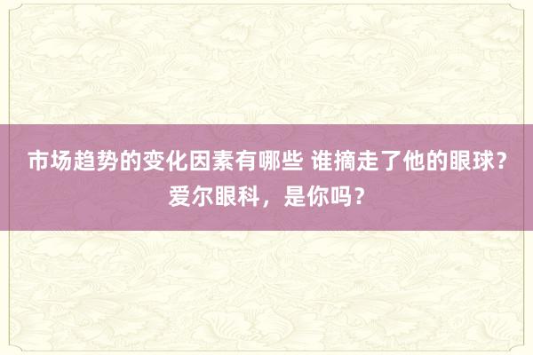 市场趋势的变化因素有哪些 谁摘走了他的眼球？爱尔眼科，是你吗？