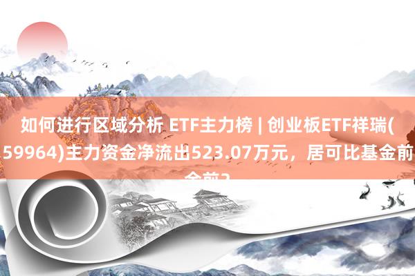 如何进行区域分析 ETF主力榜 | 创业板ETF祥瑞(159964)主力资金净流出523.07万元，居可比基金前2