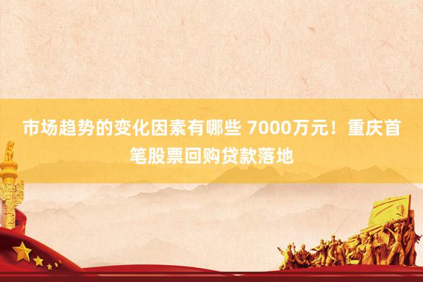 市场趋势的变化因素有哪些 7000万元！重庆首笔股票回购贷款落地