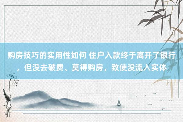 购房技巧的实用性如何 住户入款终于离开了银行，但没去破费、莫得购房，致使没流入实体