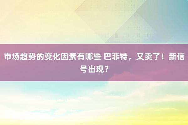 市场趋势的变化因素有哪些 巴菲特，又卖了！新信号出现？