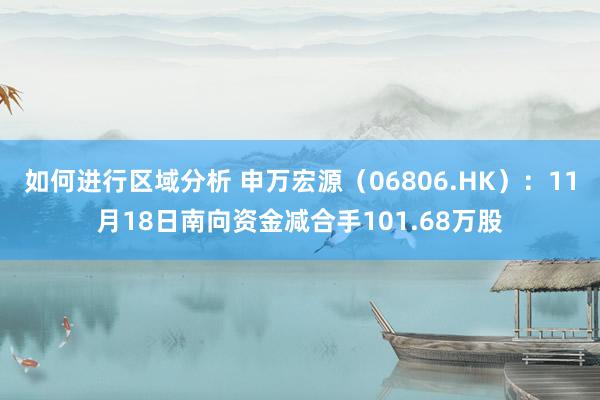 如何进行区域分析 申万宏源（06806.HK）：11月18日南向资金减合手101.68万股