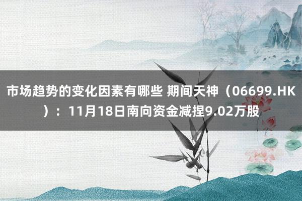 市场趋势的变化因素有哪些 期间天神（06699.HK）：11月18日南向资金减捏9.02万股