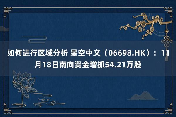 如何进行区域分析 星空中文（06698.HK）：11月18日南向资金增抓54.21万股