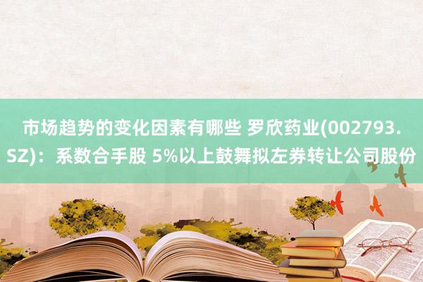 市场趋势的变化因素有哪些 罗欣药业(002793.SZ)：系数合手股 5%以上鼓舞拟左券转让公司股份