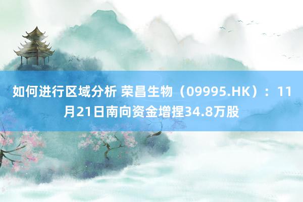 如何进行区域分析 荣昌生物（09995.HK）：11月21日南向资金增捏34.8万股