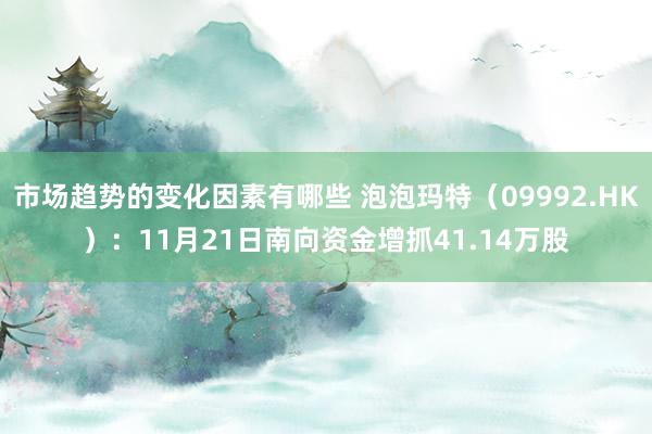 市场趋势的变化因素有哪些 泡泡玛特（09992.HK）：11月21日南向资金增抓41.14万股