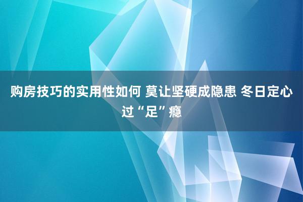 购房技巧的实用性如何 莫让坚硬成隐患 冬日定心过“足”瘾