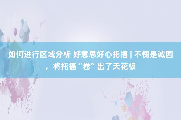 如何进行区域分析 好意思好心托福 | 不愧是诚园，将托福“卷”出了天花板