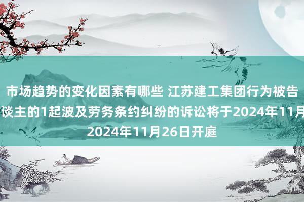 市场趋势的变化因素有哪些 江苏建工集团行为被告/被上诉东谈主的1起波及劳务条约纠纷的诉讼将于2024年11月26日开庭