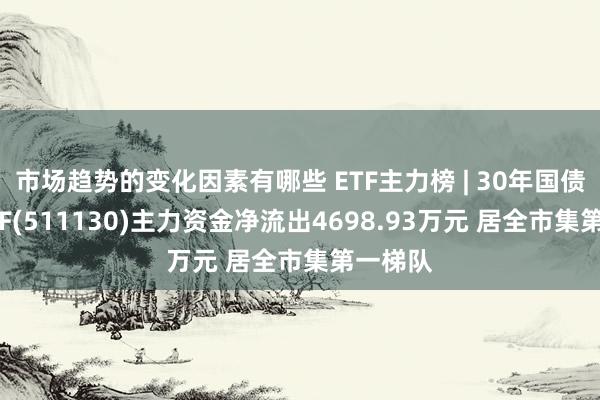 市场趋势的变化因素有哪些 ETF主力榜 | 30年国债指数ETF(511130)主力资金净流出4698.93万元 居全市集第一梯队