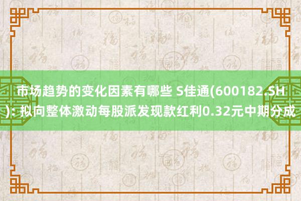 市场趋势的变化因素有哪些 S佳通(600182.SH): 拟向整体激动每股派发现款红利0.32元中期分成