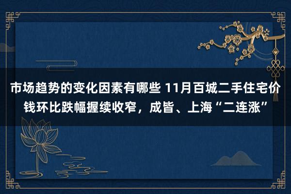 市场趋势的变化因素有哪些 11月百城二手住宅价钱环比跌幅握续收窄，成皆、上海“二连涨”