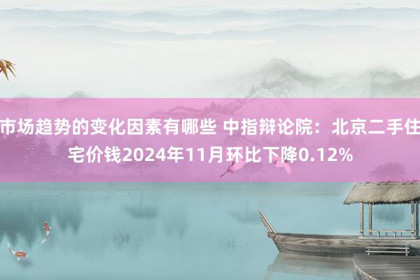 市场趋势的变化因素有哪些 中指辩论院：北京二手住宅价钱2024年11月环比下降0.12%