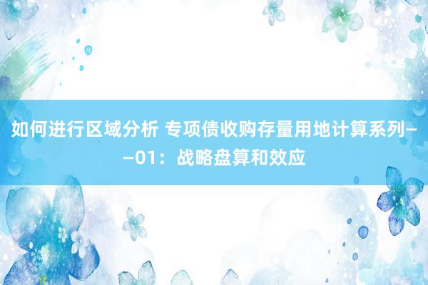 如何进行区域分析 专项债收购存量用地计算系列——01：战略盘算和效应