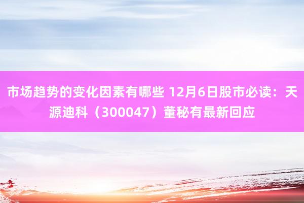 市场趋势的变化因素有哪些 12月6日股市必读：天源迪科（300047）董秘有最新回应