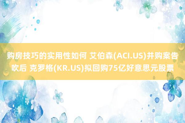 购房技巧的实用性如何 艾伯森(ACI.US)并购案告吹后 克罗格(KR.US)拟回购75亿好意思元股票