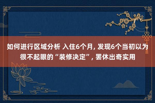 如何进行区域分析 入住6个月, 发现6个当初以为很不起眼的“装修决定”, 罢休出奇实用