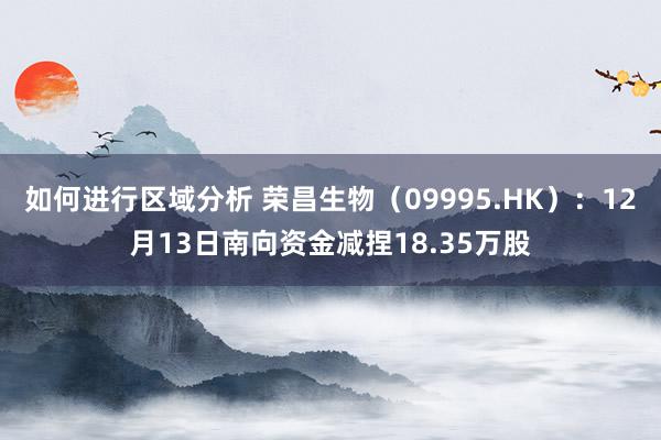 如何进行区域分析 荣昌生物（09995.HK）：12月13日南向资金减捏18.35万股