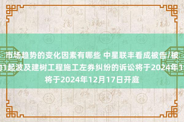 市场趋势的变化因素有哪些 中星联丰看成被告/被上诉东谈主的1起波及建树工程施工左券纠纷的诉讼将于2024年12月17日开庭