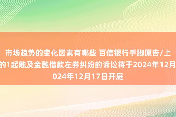 市场趋势的变化因素有哪些 百信银行手脚原告/上诉东谈主的1起触及金融借款左券纠纷的诉讼将于2024年12月17日开庭