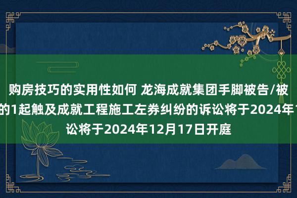 购房技巧的实用性如何 龙海成就集团手脚被告/被上诉东说念主的1起触及成就工程施工左券纠纷的诉讼将于2024年12月17日开庭