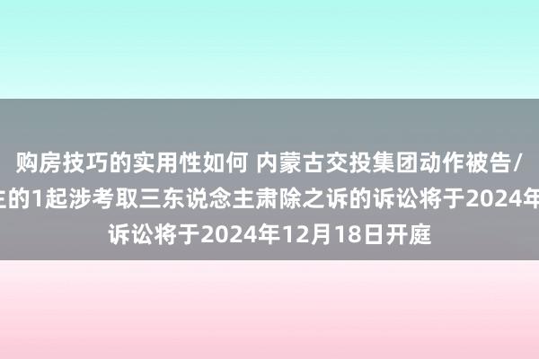 购房技巧的实用性如何 内蒙古交投集团动作被告/被上诉东说念主的1起涉考取三东说念主肃除之诉的诉讼将于2024年12月18日开庭