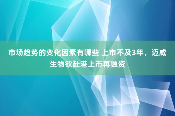 市场趋势的变化因素有哪些 上市不及3年，迈威生物欲赴港上市再融资