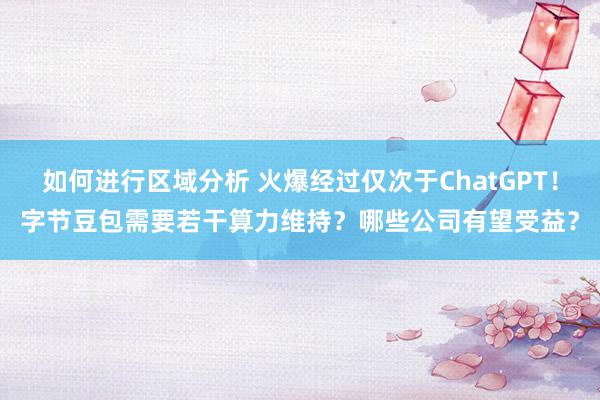 如何进行区域分析 火爆经过仅次于ChatGPT！字节豆包需要若干算力维持？哪些公司有望受益？