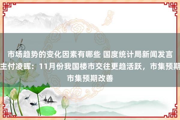 市场趋势的变化因素有哪些 国度统计局新闻发言东谈主付凌晖：11月份我国楼市交往更趋活跃，市集预期改善