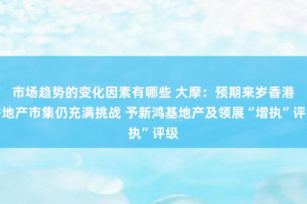 市场趋势的变化因素有哪些 大摩：预期来岁香港房地产市集仍充满挑战 予新鸿基地产及领展“增执”评级