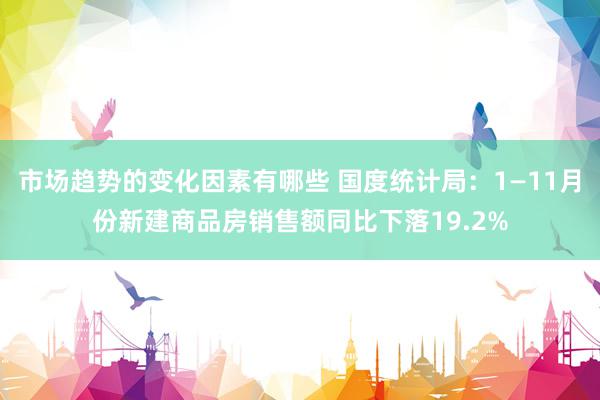 市场趋势的变化因素有哪些 国度统计局：1—11月份新建商品房销售额同比下落19.2%