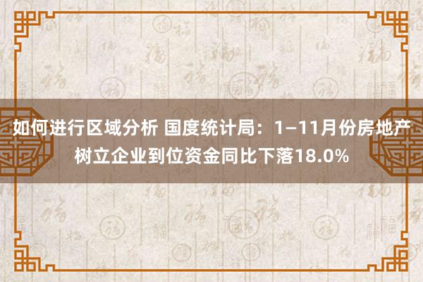 如何进行区域分析 国度统计局：1—11月份房地产树立企业到位资金同比下落18.0%