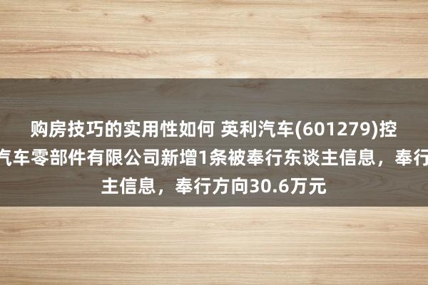 购房技巧的实用性如何 英利汽车(601279)控股的合肥英利汽车零部件有限公司新增1条被奉行东谈主信息，奉行方向30.6万元